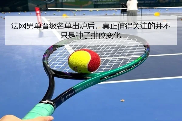 法网男单晋级名单出炉后，真正值得关注的并不只是种子排位变化